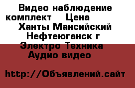 Видео наблюдение комплект  › Цена ­ 13 000 - Ханты-Мансийский, Нефтеюганск г. Электро-Техника » Аудио-видео   